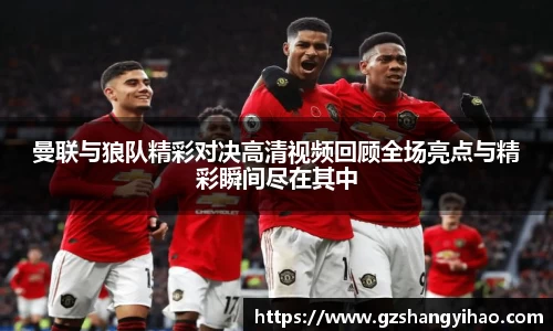 曼联与狼队精彩对决高清视频回顾全场亮点与精彩瞬间尽在其中